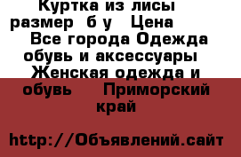 Куртка из лисы 46 размер  б/у › Цена ­ 4 500 - Все города Одежда, обувь и аксессуары » Женская одежда и обувь   . Приморский край